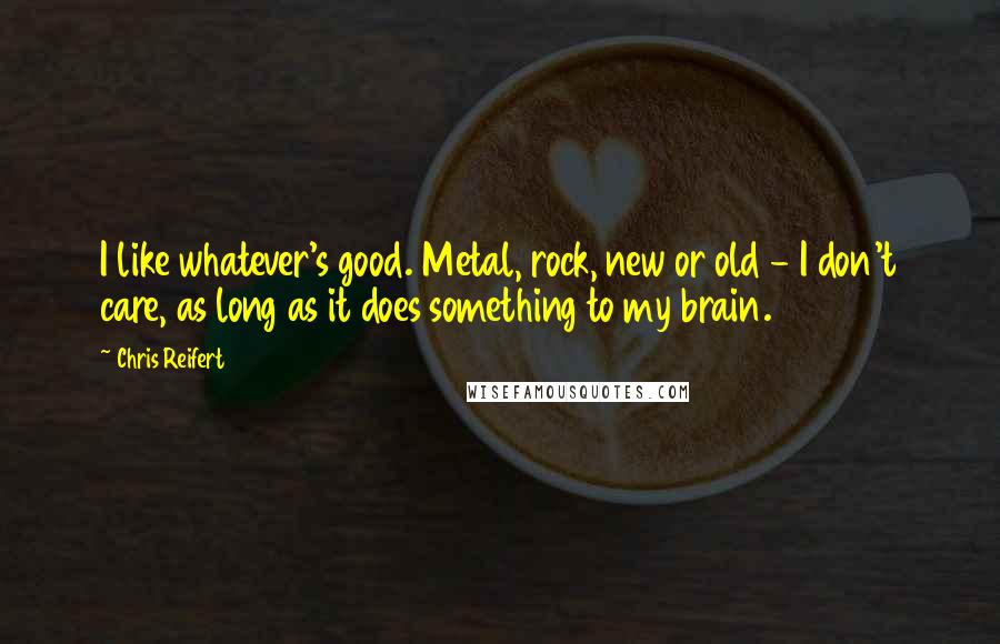 Chris Reifert Quotes: I like whatever's good. Metal, rock, new or old - I don't care, as long as it does something to my brain.