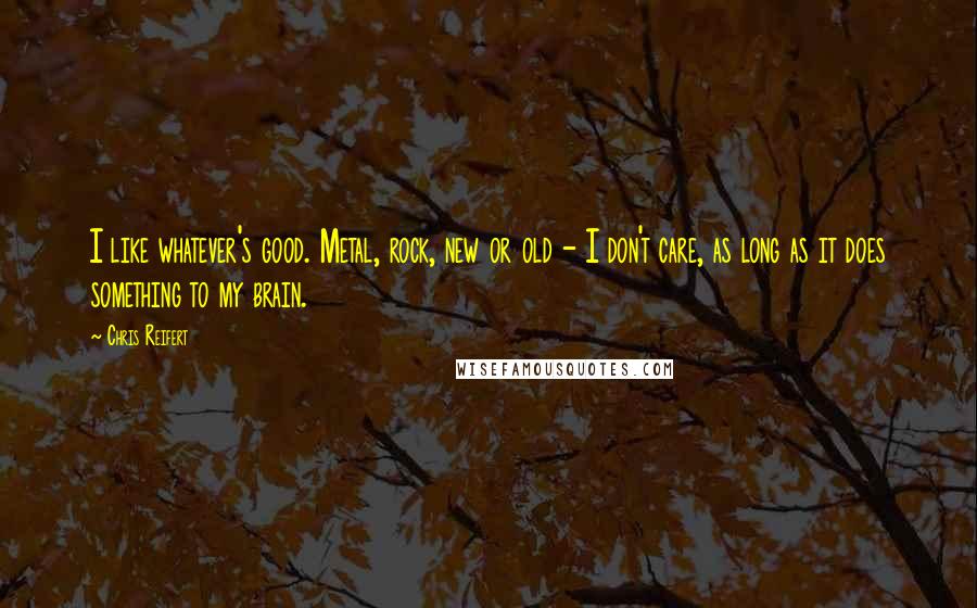 Chris Reifert Quotes: I like whatever's good. Metal, rock, new or old - I don't care, as long as it does something to my brain.