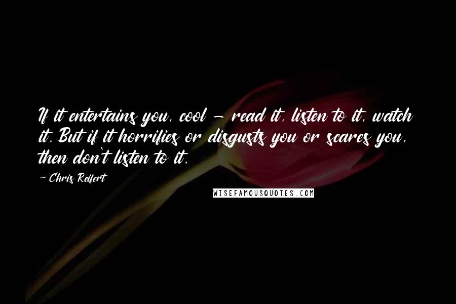 Chris Reifert Quotes: If it entertains you, cool - read it, listen to it, watch it. But if it horrifies or disgusts you or scares you, then don't listen to it.