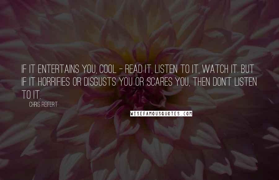 Chris Reifert Quotes: If it entertains you, cool - read it, listen to it, watch it. But if it horrifies or disgusts you or scares you, then don't listen to it.