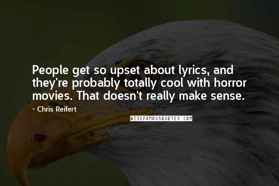 Chris Reifert Quotes: People get so upset about lyrics, and they're probably totally cool with horror movies. That doesn't really make sense.