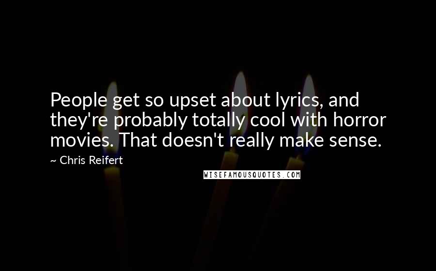 Chris Reifert Quotes: People get so upset about lyrics, and they're probably totally cool with horror movies. That doesn't really make sense.