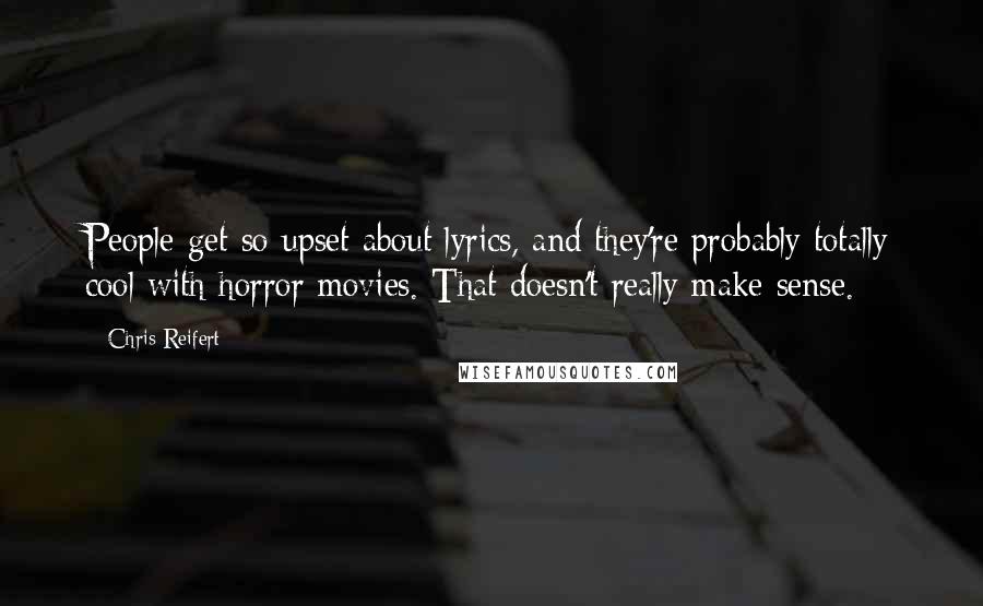 Chris Reifert Quotes: People get so upset about lyrics, and they're probably totally cool with horror movies. That doesn't really make sense.