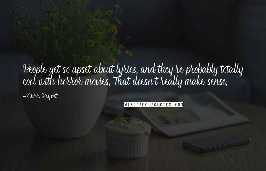 Chris Reifert Quotes: People get so upset about lyrics, and they're probably totally cool with horror movies. That doesn't really make sense.
