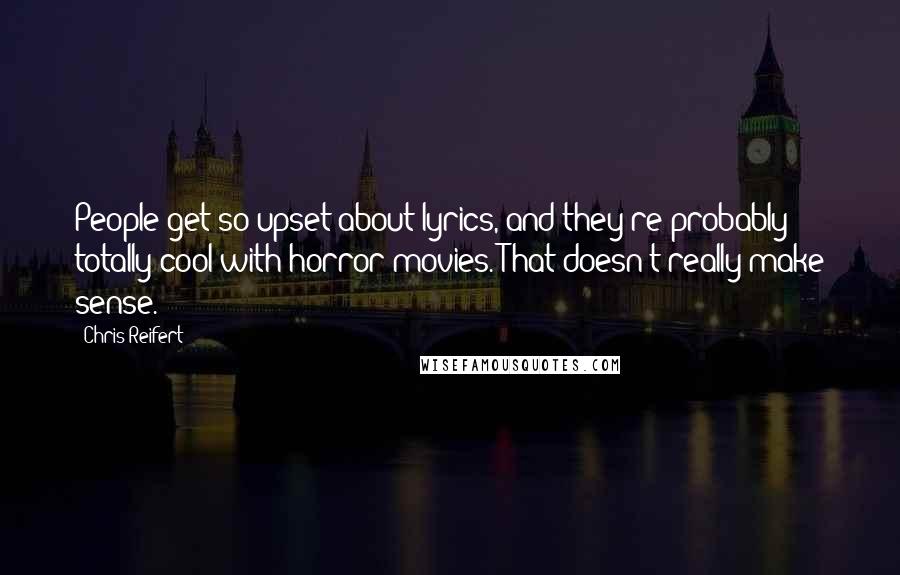 Chris Reifert Quotes: People get so upset about lyrics, and they're probably totally cool with horror movies. That doesn't really make sense.