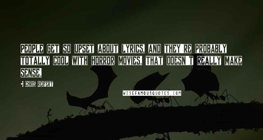 Chris Reifert Quotes: People get so upset about lyrics, and they're probably totally cool with horror movies. That doesn't really make sense.