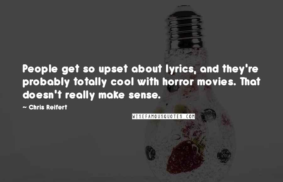 Chris Reifert Quotes: People get so upset about lyrics, and they're probably totally cool with horror movies. That doesn't really make sense.