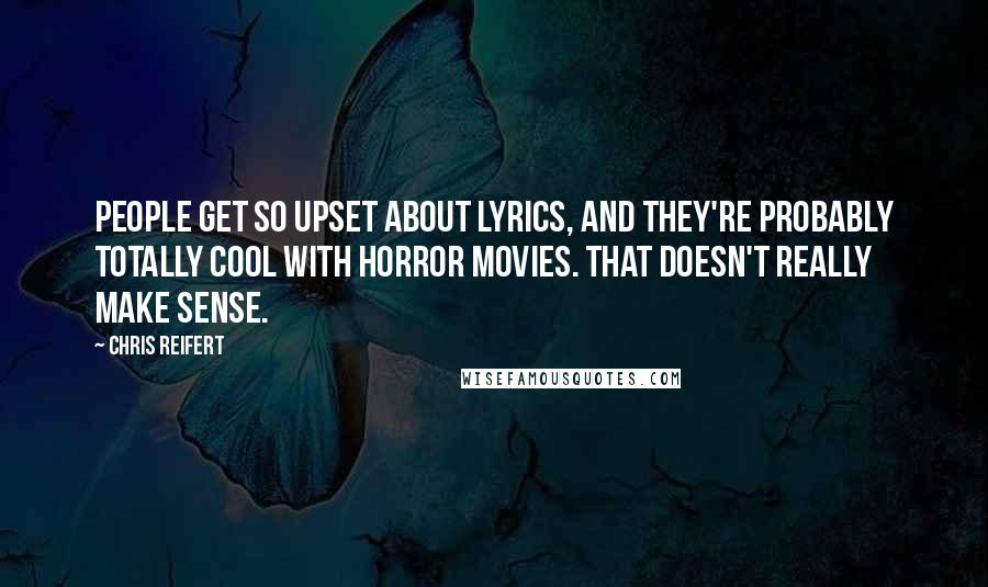 Chris Reifert Quotes: People get so upset about lyrics, and they're probably totally cool with horror movies. That doesn't really make sense.