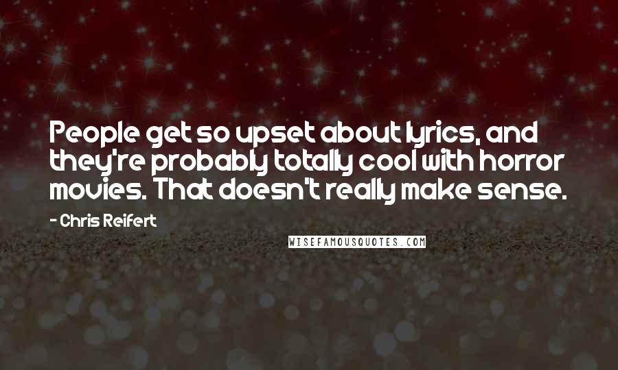 Chris Reifert Quotes: People get so upset about lyrics, and they're probably totally cool with horror movies. That doesn't really make sense.