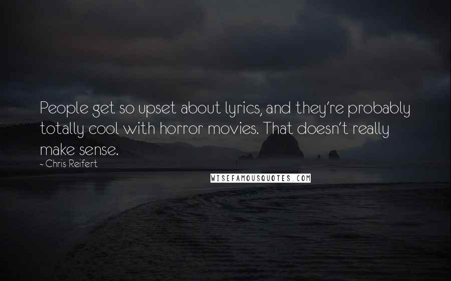 Chris Reifert Quotes: People get so upset about lyrics, and they're probably totally cool with horror movies. That doesn't really make sense.