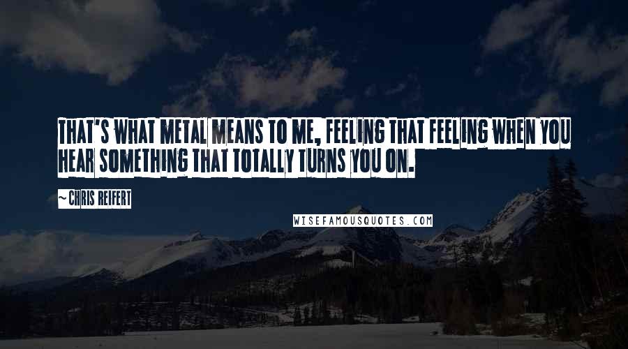 Chris Reifert Quotes: That's what metal means to me, feeling that feeling when you hear something that totally turns you on.