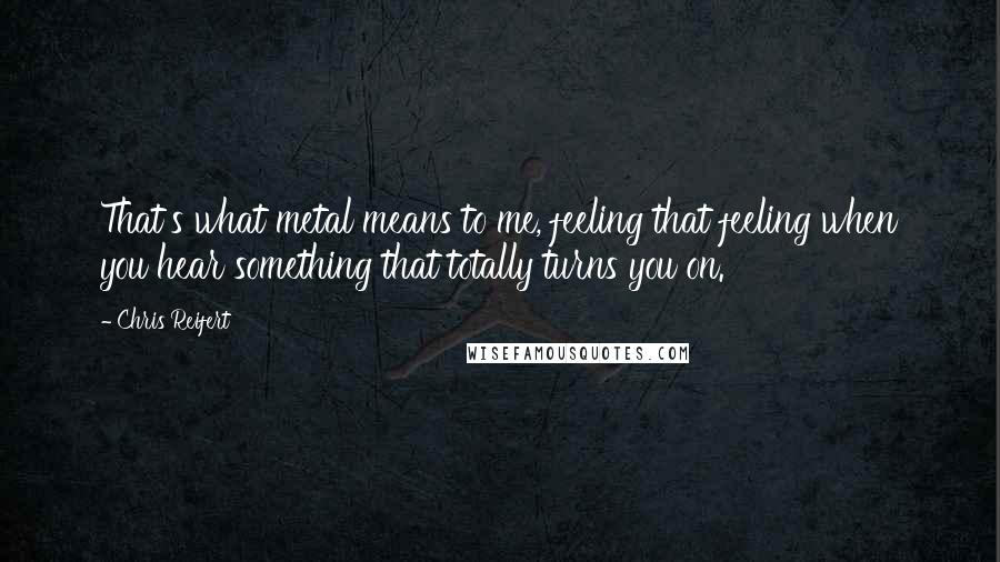 Chris Reifert Quotes: That's what metal means to me, feeling that feeling when you hear something that totally turns you on.