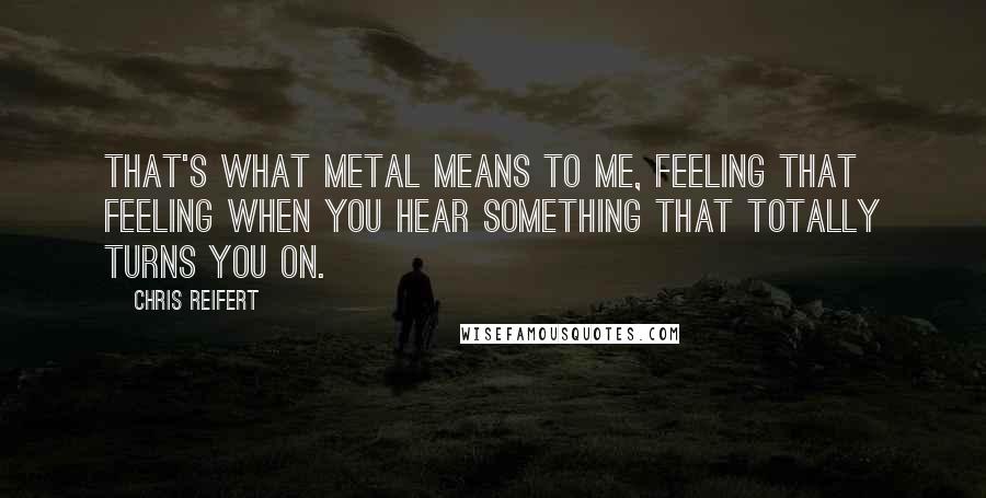 Chris Reifert Quotes: That's what metal means to me, feeling that feeling when you hear something that totally turns you on.