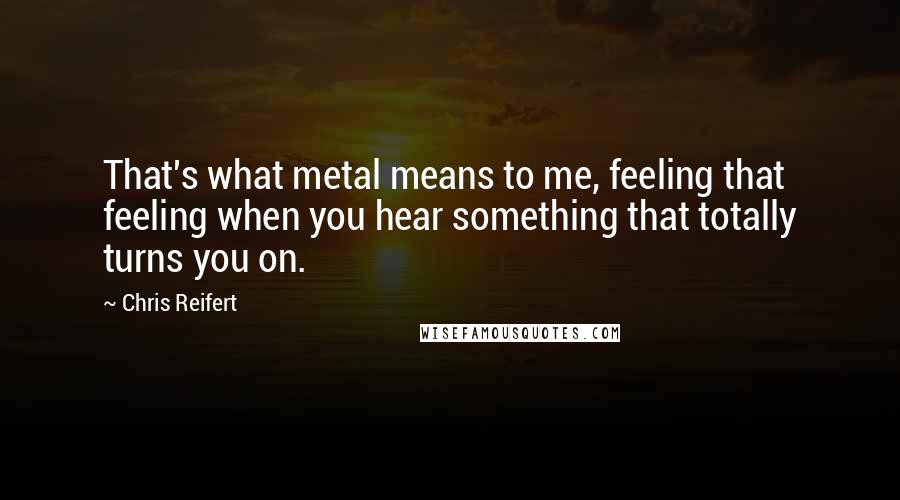 Chris Reifert Quotes: That's what metal means to me, feeling that feeling when you hear something that totally turns you on.