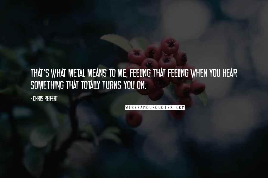 Chris Reifert Quotes: That's what metal means to me, feeling that feeling when you hear something that totally turns you on.