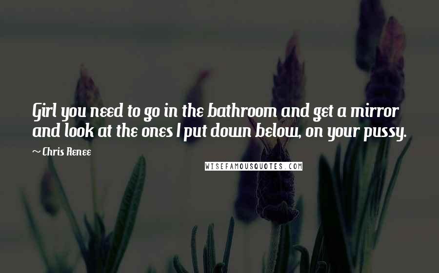 Chris Renee Quotes: Girl you need to go in the bathroom and get a mirror and look at the ones I put down below, on your pussy.