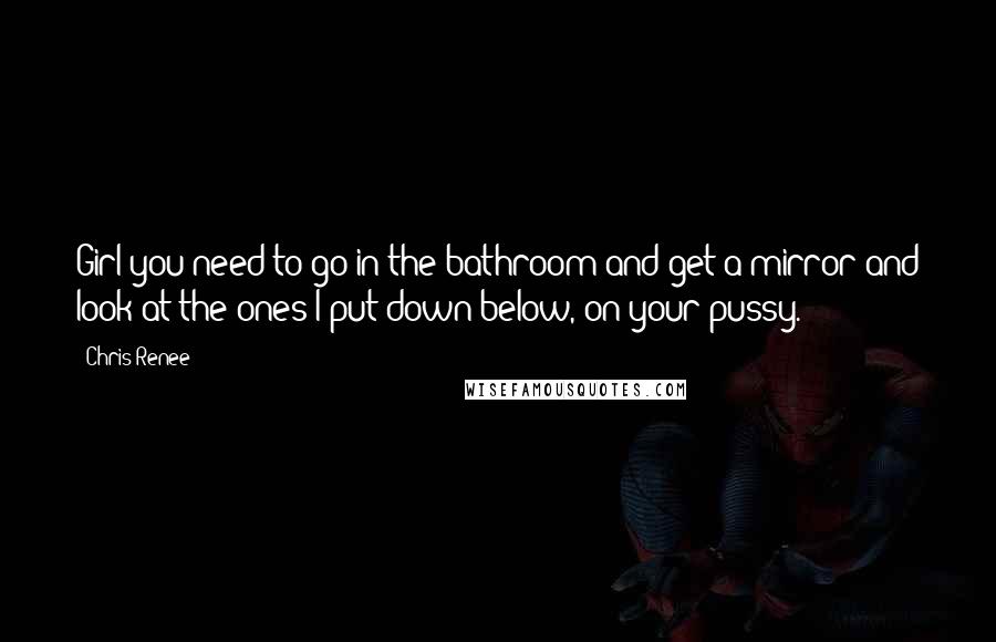 Chris Renee Quotes: Girl you need to go in the bathroom and get a mirror and look at the ones I put down below, on your pussy.