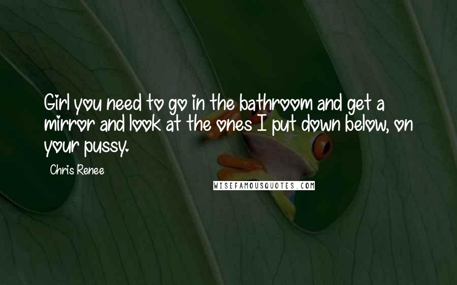 Chris Renee Quotes: Girl you need to go in the bathroom and get a mirror and look at the ones I put down below, on your pussy.