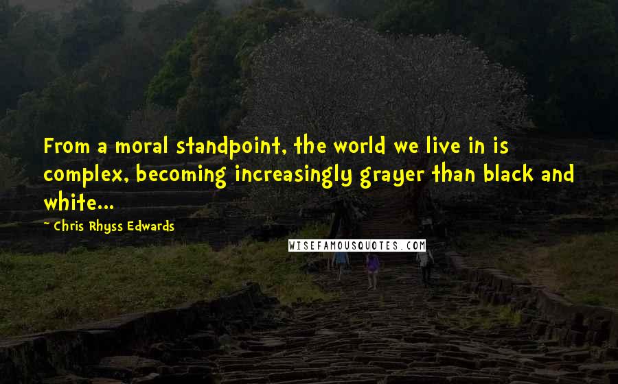 Chris Rhyss Edwards Quotes: From a moral standpoint, the world we live in is complex, becoming increasingly grayer than black and white...