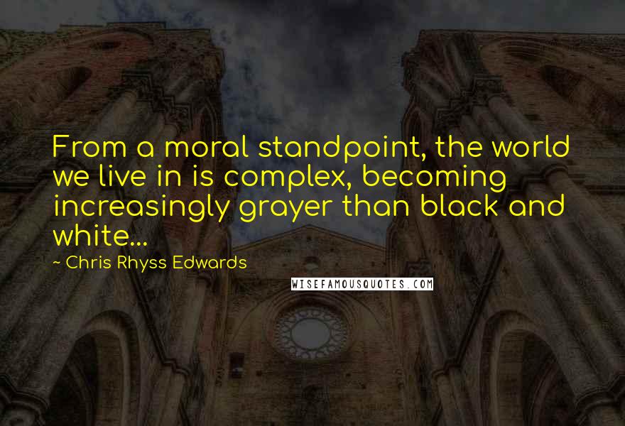 Chris Rhyss Edwards Quotes: From a moral standpoint, the world we live in is complex, becoming increasingly grayer than black and white...