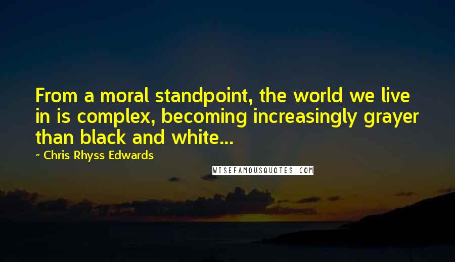 Chris Rhyss Edwards Quotes: From a moral standpoint, the world we live in is complex, becoming increasingly grayer than black and white...