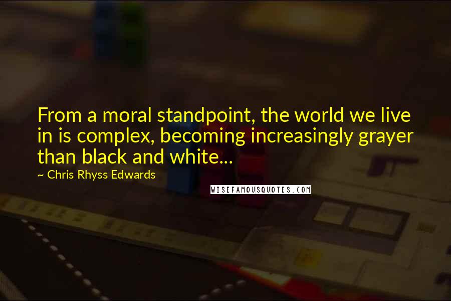 Chris Rhyss Edwards Quotes: From a moral standpoint, the world we live in is complex, becoming increasingly grayer than black and white...