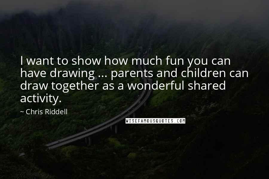 Chris Riddell Quotes: I want to show how much fun you can have drawing ... parents and children can draw together as a wonderful shared activity.