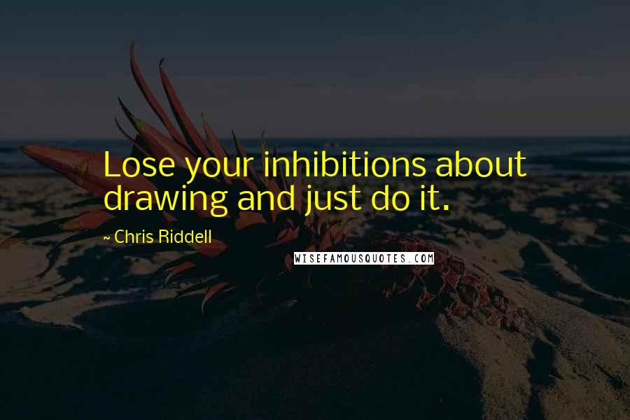 Chris Riddell Quotes: Lose your inhibitions about drawing and just do it.