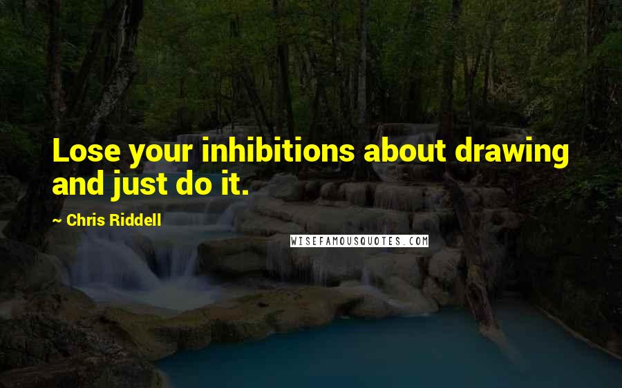 Chris Riddell Quotes: Lose your inhibitions about drawing and just do it.