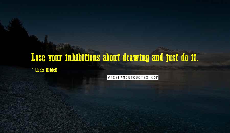 Chris Riddell Quotes: Lose your inhibitions about drawing and just do it.