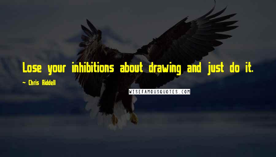 Chris Riddell Quotes: Lose your inhibitions about drawing and just do it.