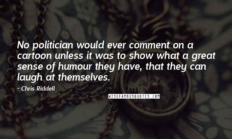 Chris Riddell Quotes: No politician would ever comment on a cartoon unless it was to show what a great sense of humour they have, that they can laugh at themselves.