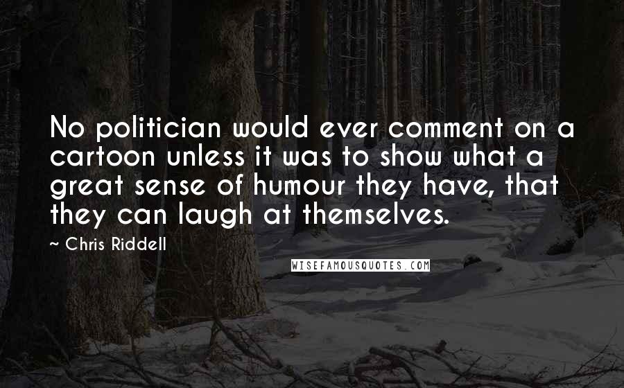Chris Riddell Quotes: No politician would ever comment on a cartoon unless it was to show what a great sense of humour they have, that they can laugh at themselves.