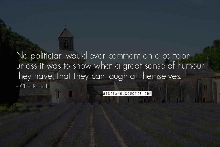 Chris Riddell Quotes: No politician would ever comment on a cartoon unless it was to show what a great sense of humour they have, that they can laugh at themselves.