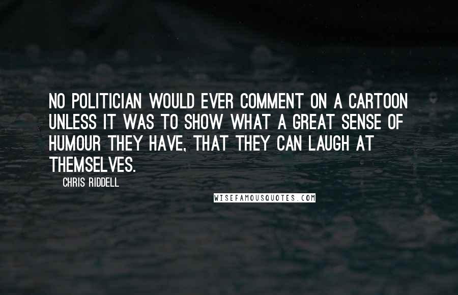 Chris Riddell Quotes: No politician would ever comment on a cartoon unless it was to show what a great sense of humour they have, that they can laugh at themselves.