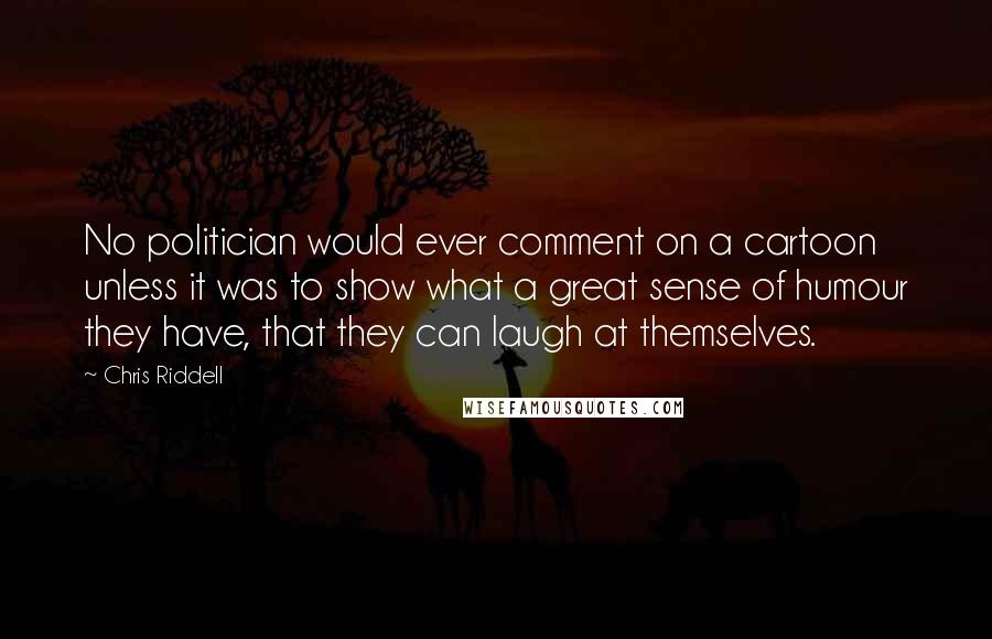 Chris Riddell Quotes: No politician would ever comment on a cartoon unless it was to show what a great sense of humour they have, that they can laugh at themselves.