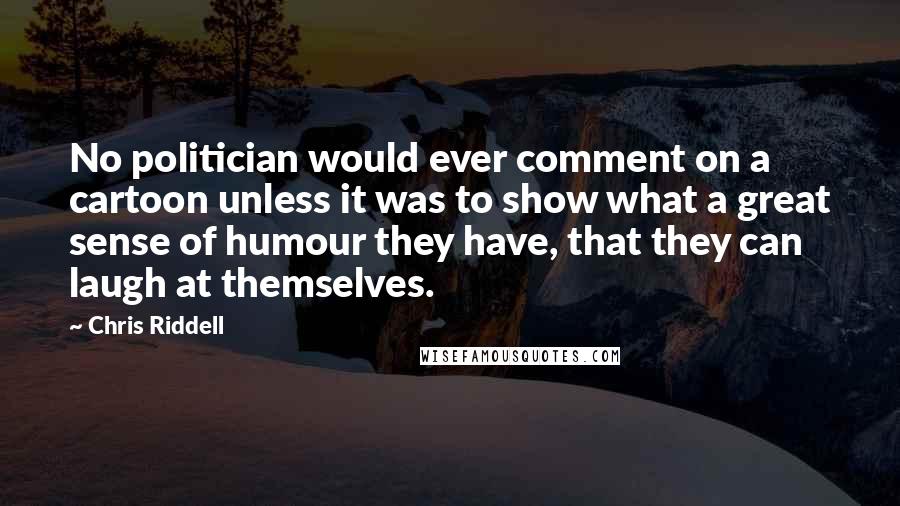 Chris Riddell Quotes: No politician would ever comment on a cartoon unless it was to show what a great sense of humour they have, that they can laugh at themselves.
