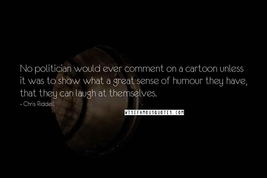 Chris Riddell Quotes: No politician would ever comment on a cartoon unless it was to show what a great sense of humour they have, that they can laugh at themselves.