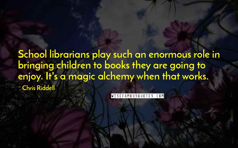 Chris Riddell Quotes: School librarians play such an enormous role in bringing children to books they are going to enjoy. It's a magic alchemy when that works.