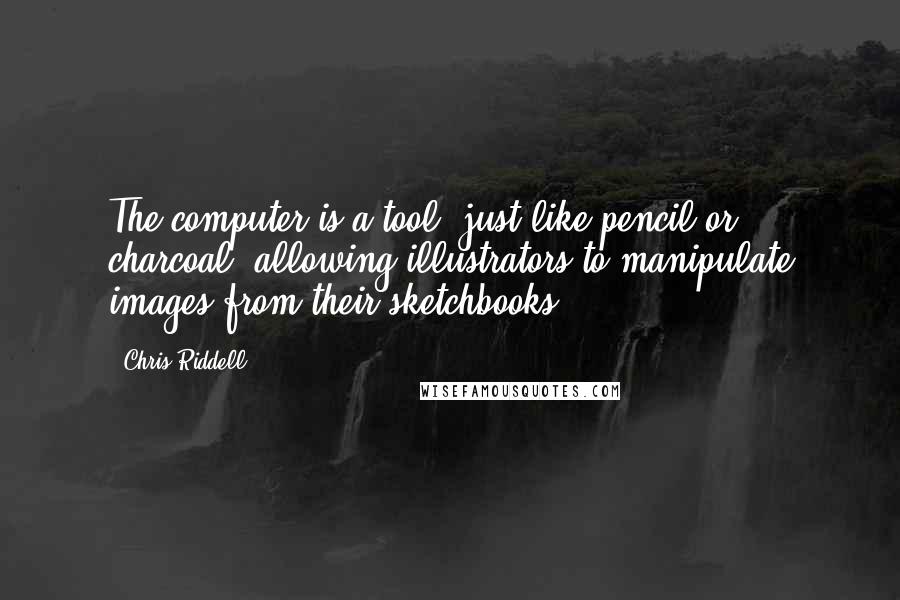 Chris Riddell Quotes: The computer is a tool, just like pencil or charcoal, allowing illustrators to manipulate images from their sketchbooks.