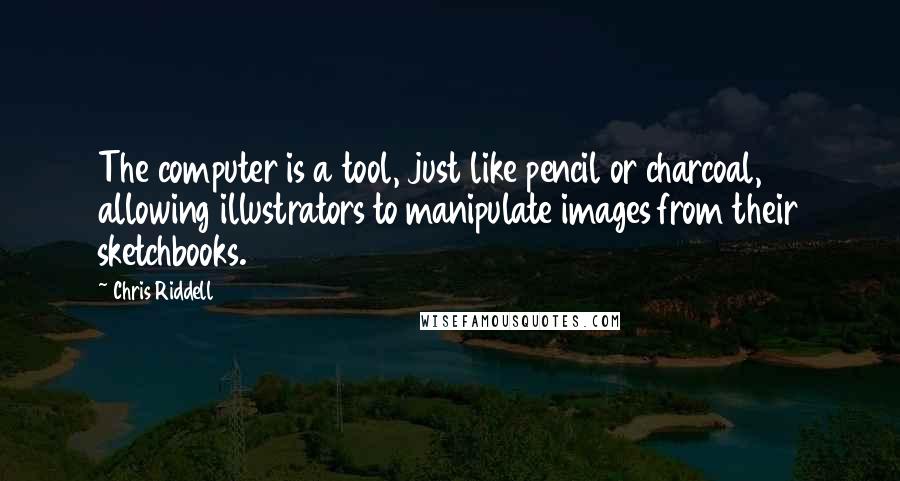 Chris Riddell Quotes: The computer is a tool, just like pencil or charcoal, allowing illustrators to manipulate images from their sketchbooks.