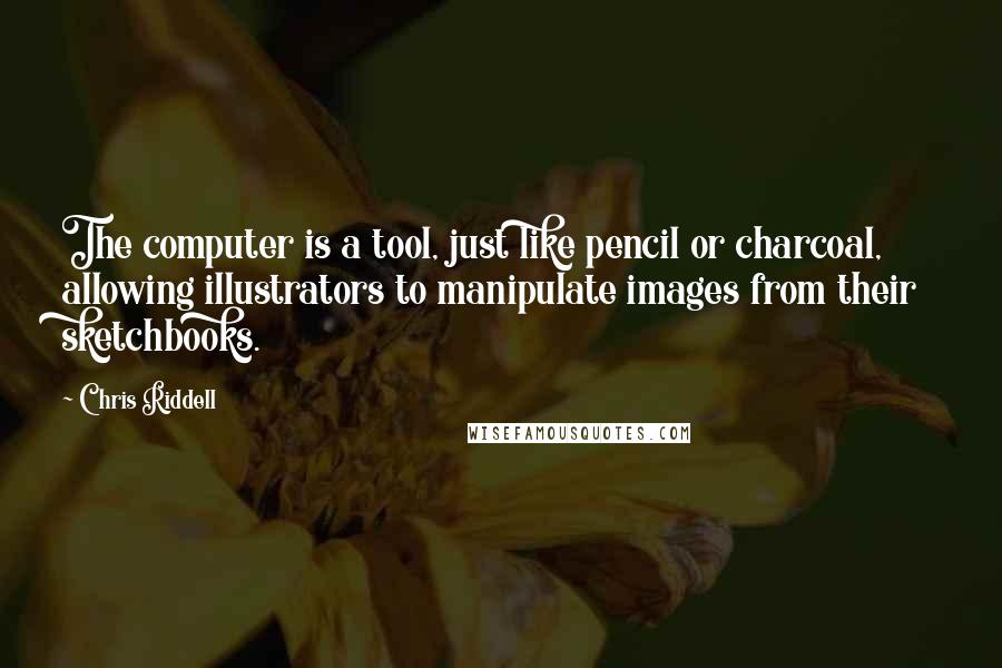 Chris Riddell Quotes: The computer is a tool, just like pencil or charcoal, allowing illustrators to manipulate images from their sketchbooks.