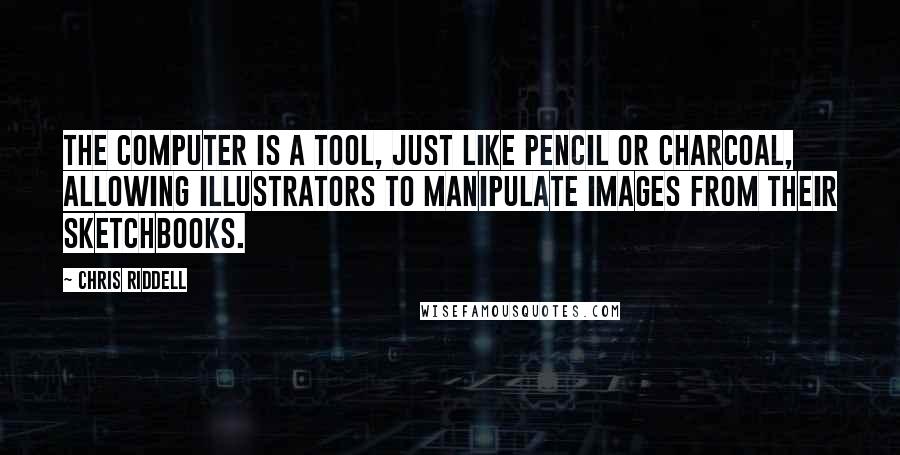 Chris Riddell Quotes: The computer is a tool, just like pencil or charcoal, allowing illustrators to manipulate images from their sketchbooks.