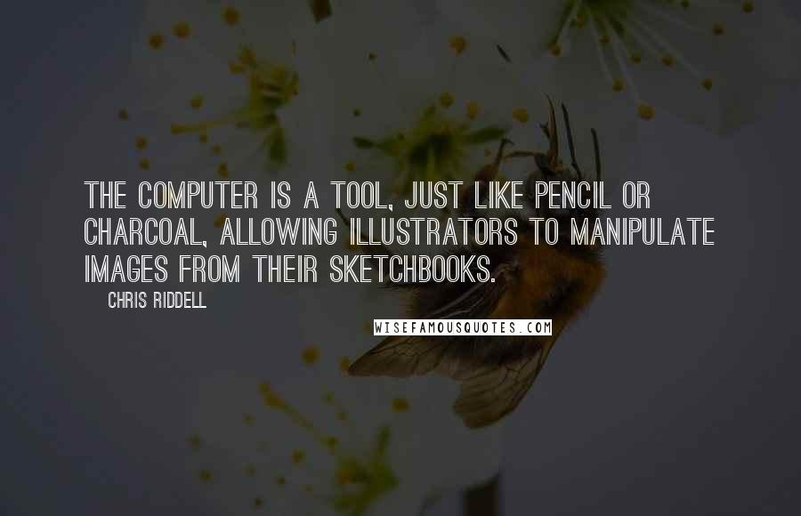 Chris Riddell Quotes: The computer is a tool, just like pencil or charcoal, allowing illustrators to manipulate images from their sketchbooks.