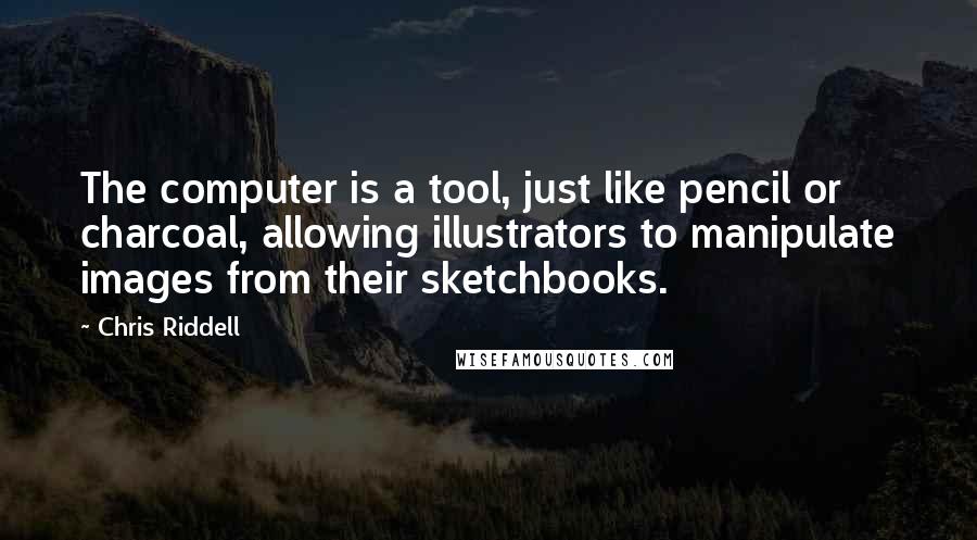 Chris Riddell Quotes: The computer is a tool, just like pencil or charcoal, allowing illustrators to manipulate images from their sketchbooks.