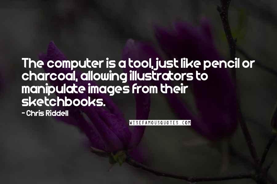 Chris Riddell Quotes: The computer is a tool, just like pencil or charcoal, allowing illustrators to manipulate images from their sketchbooks.