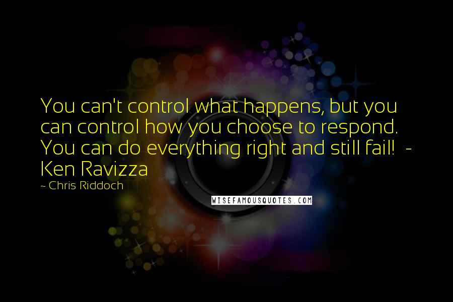 Chris Riddoch Quotes: You can't control what happens, but you can control how you choose to respond. You can do everything right and still fail! - Ken Ravizza