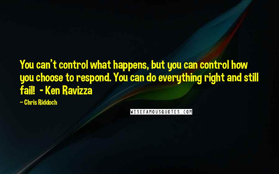 Chris Riddoch Quotes: You can't control what happens, but you can control how you choose to respond. You can do everything right and still fail! - Ken Ravizza