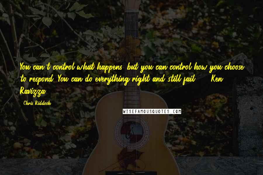 Chris Riddoch Quotes: You can't control what happens, but you can control how you choose to respond. You can do everything right and still fail! - Ken Ravizza