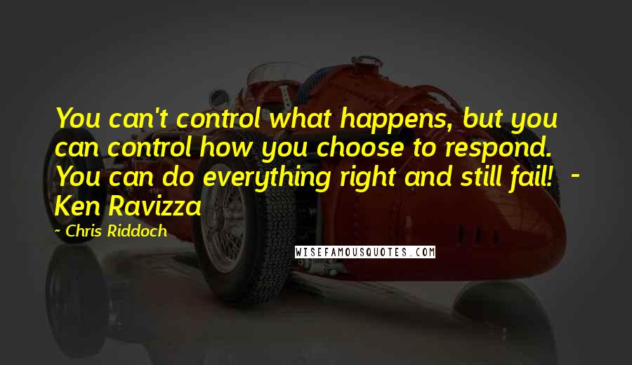 Chris Riddoch Quotes: You can't control what happens, but you can control how you choose to respond. You can do everything right and still fail! - Ken Ravizza